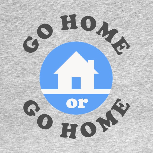 Go Home Or Go Home by dumbshirts